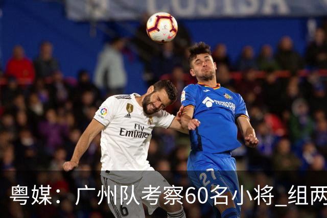 粤媒：广州队考察60名小将 组两队战中超和亚冠